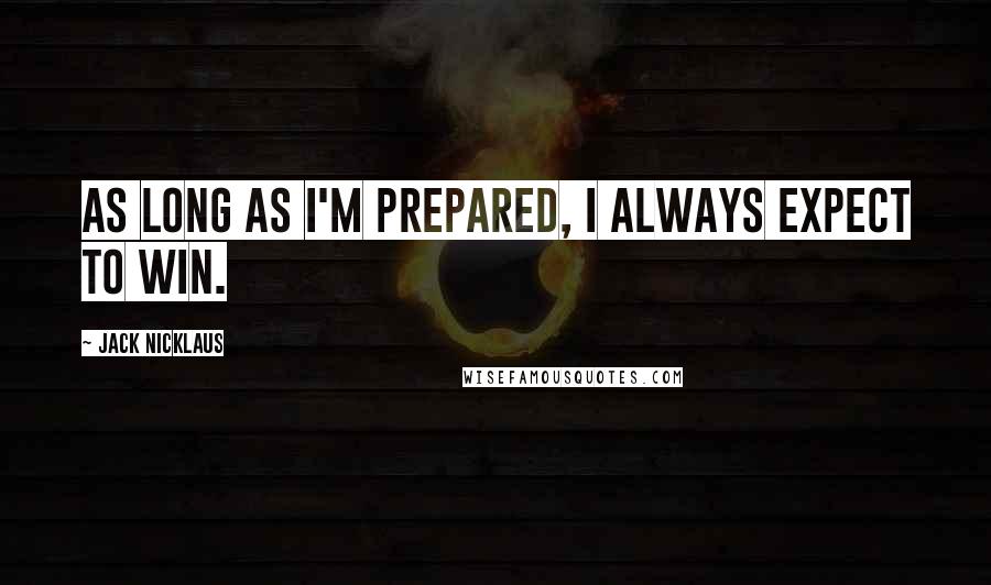 Jack Nicklaus Quotes: As long as I'm prepared, I always expect to win.