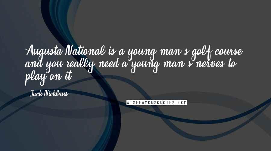 Jack Nicklaus Quotes: Augusta National is a young man's golf course, and you really need a young man's nerves to play on it.