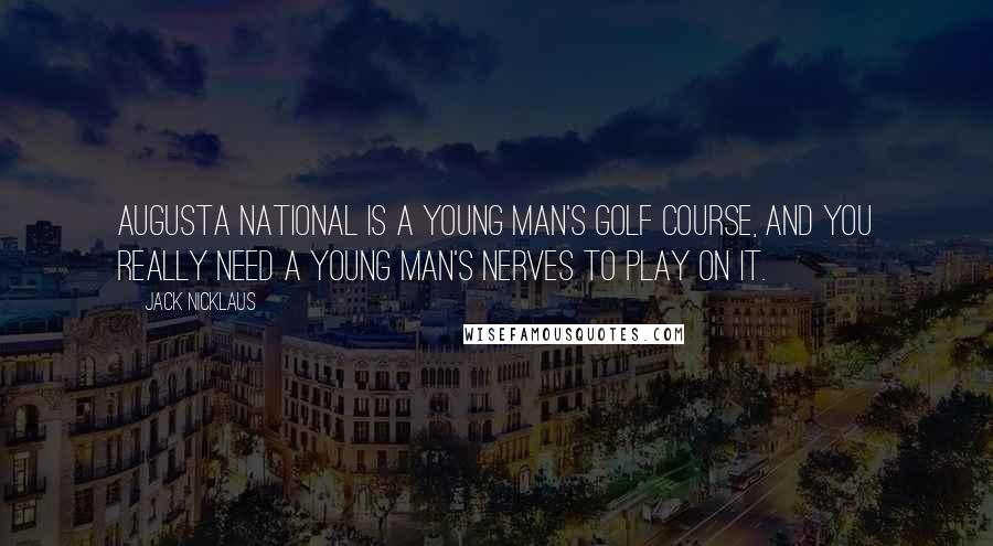 Jack Nicklaus Quotes: Augusta National is a young man's golf course, and you really need a young man's nerves to play on it.