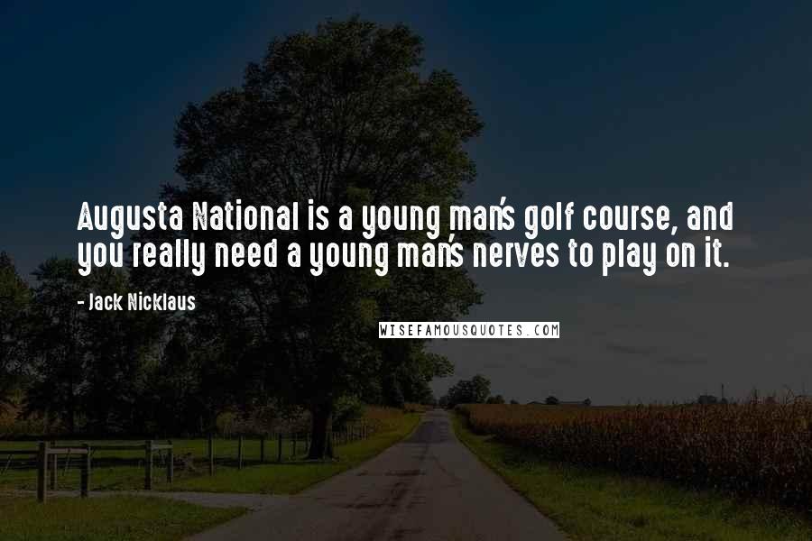 Jack Nicklaus Quotes: Augusta National is a young man's golf course, and you really need a young man's nerves to play on it.