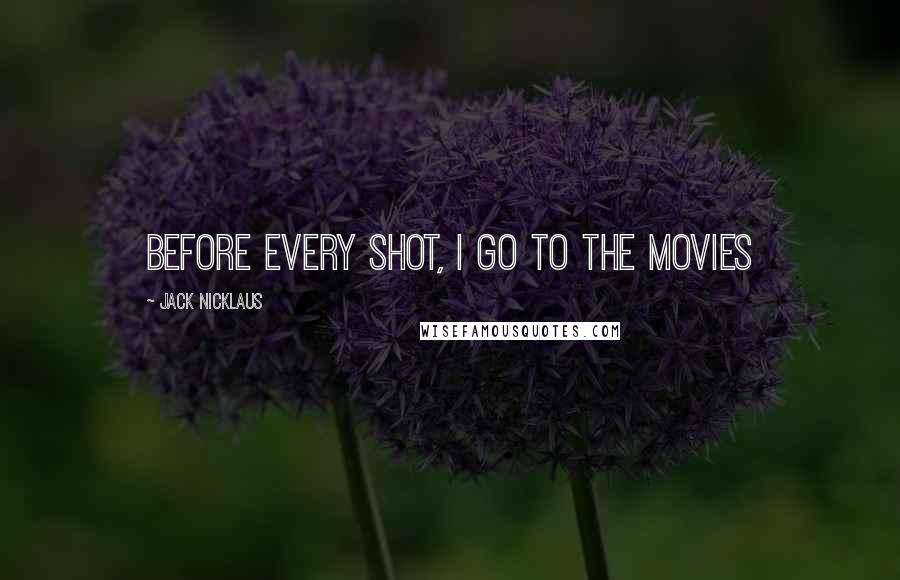Jack Nicklaus Quotes: Before every shot, I go to the movies