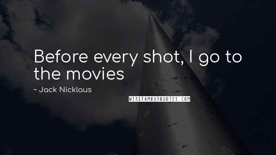 Jack Nicklaus Quotes: Before every shot, I go to the movies