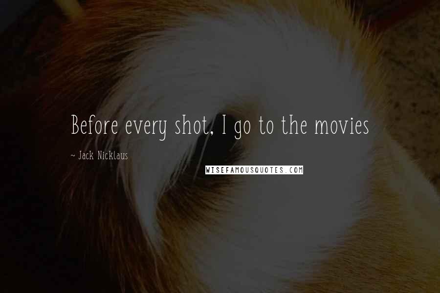 Jack Nicklaus Quotes: Before every shot, I go to the movies