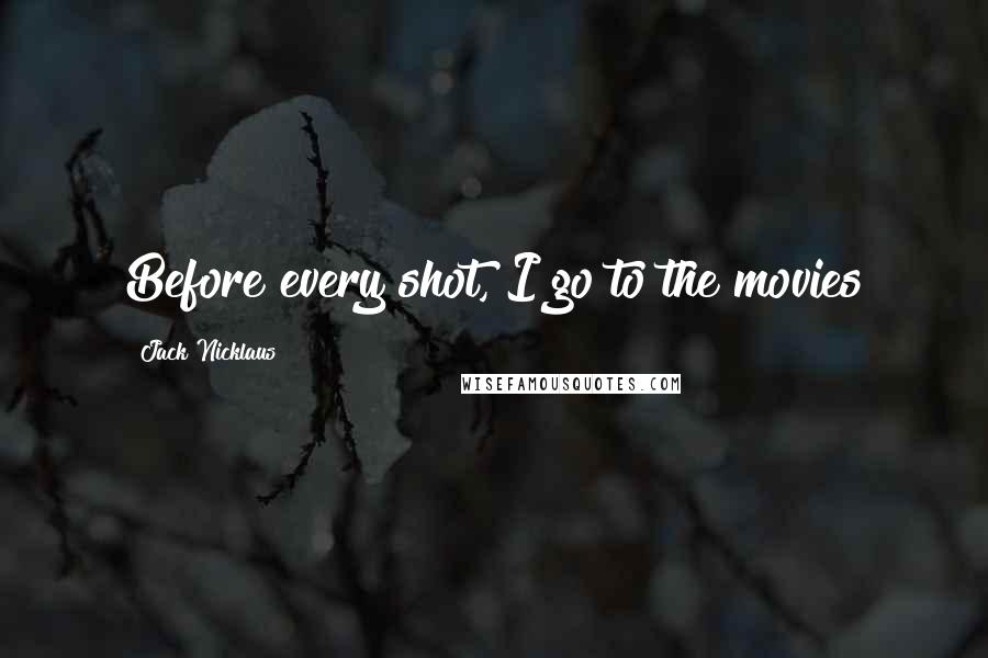 Jack Nicklaus Quotes: Before every shot, I go to the movies