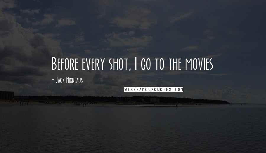 Jack Nicklaus Quotes: Before every shot, I go to the movies