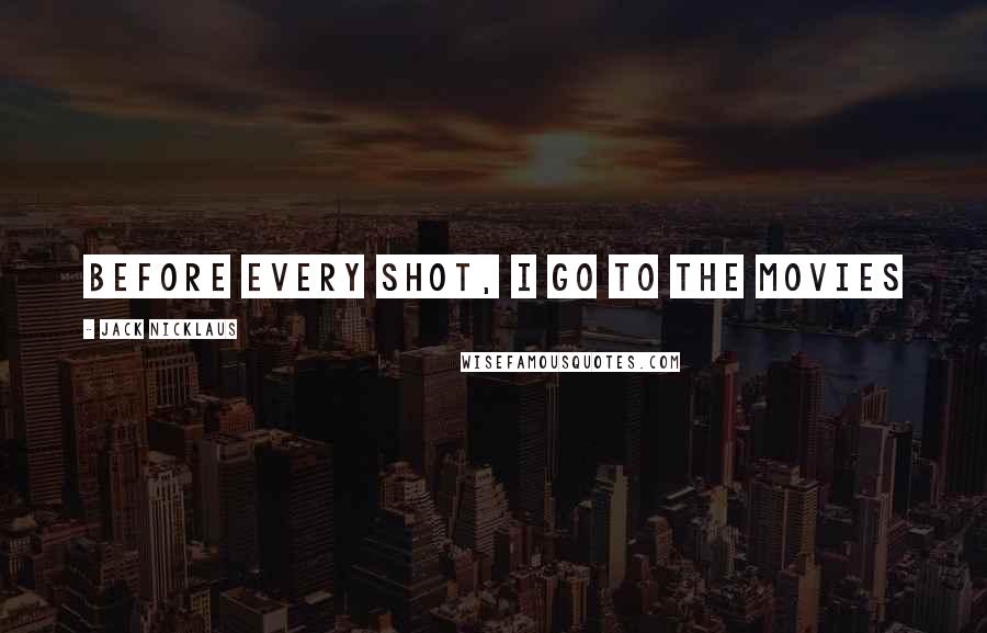 Jack Nicklaus Quotes: Before every shot, I go to the movies