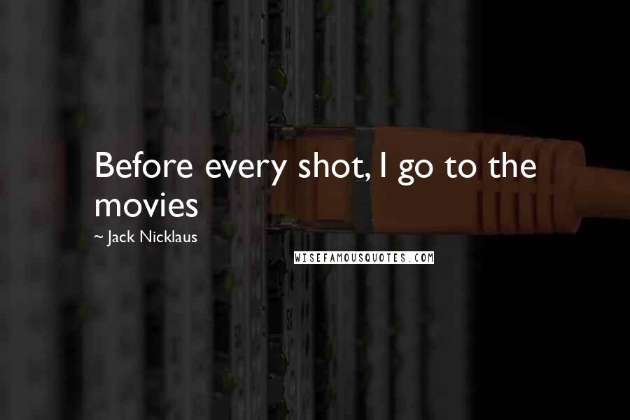 Jack Nicklaus Quotes: Before every shot, I go to the movies
