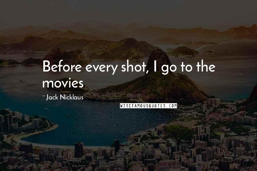 Jack Nicklaus Quotes: Before every shot, I go to the movies