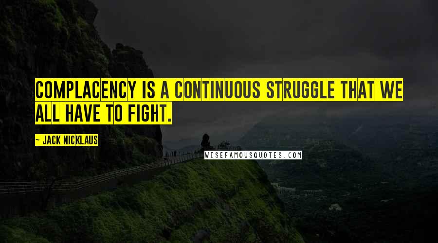 Jack Nicklaus Quotes: Complacency is a continuous struggle that we all have to fight.