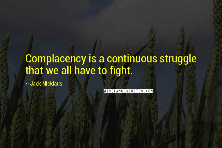 Jack Nicklaus Quotes: Complacency is a continuous struggle that we all have to fight.