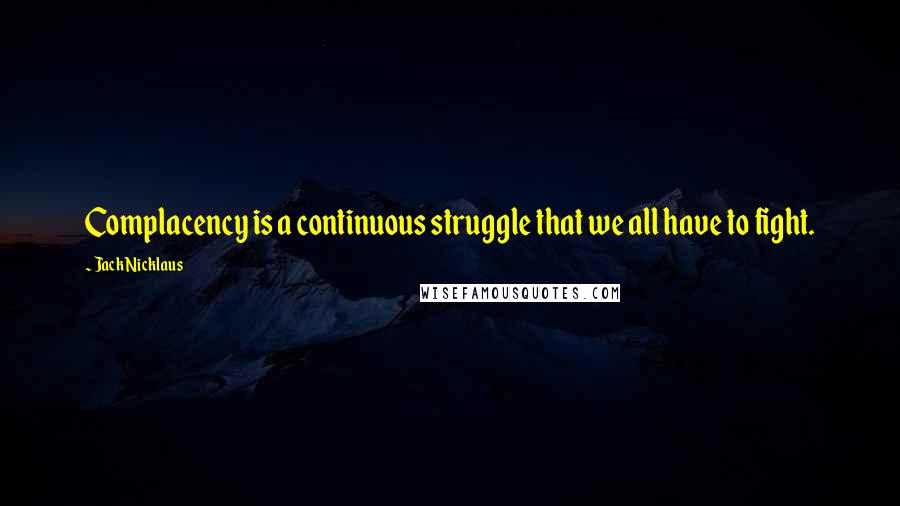 Jack Nicklaus Quotes: Complacency is a continuous struggle that we all have to fight.
