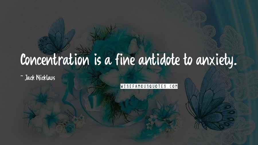 Jack Nicklaus Quotes: Concentration is a fine antidote to anxiety.