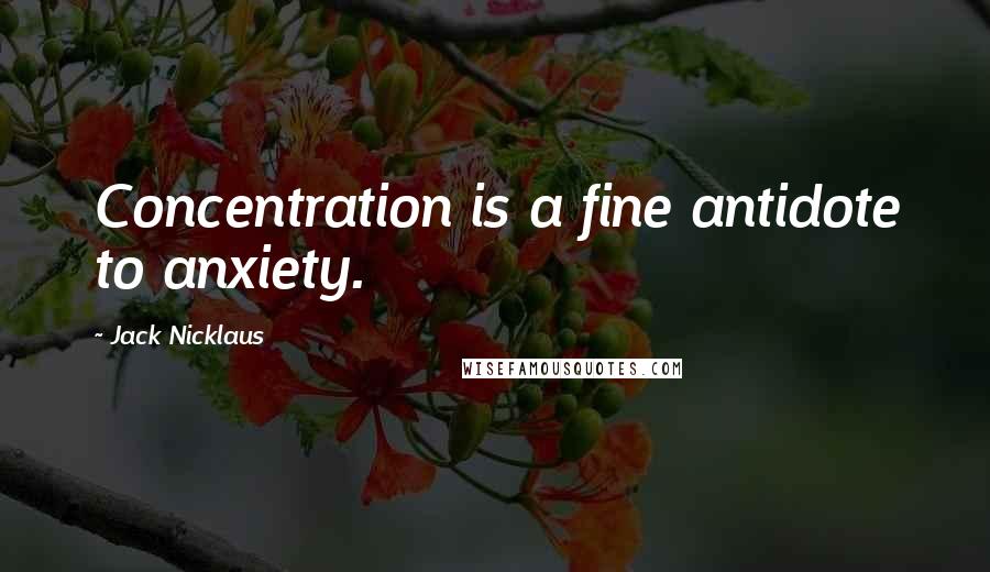 Jack Nicklaus Quotes: Concentration is a fine antidote to anxiety.