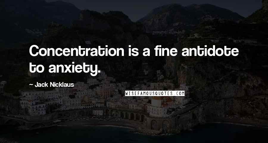 Jack Nicklaus Quotes: Concentration is a fine antidote to anxiety.