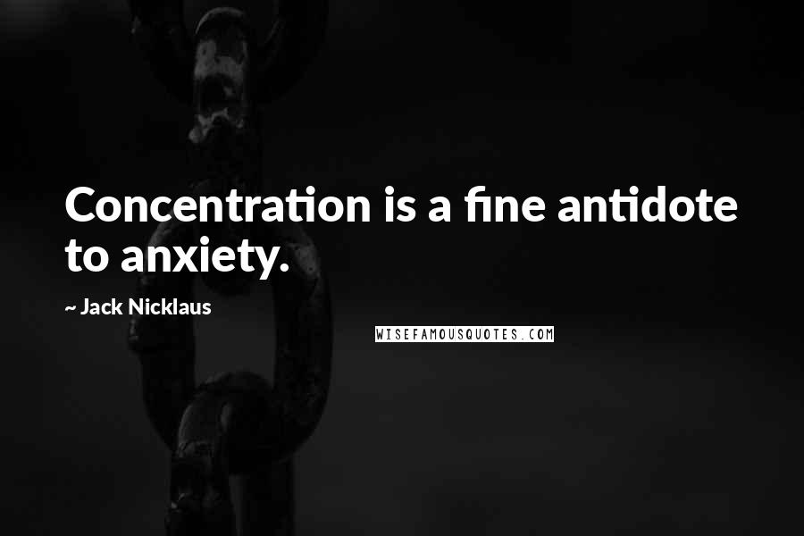 Jack Nicklaus Quotes: Concentration is a fine antidote to anxiety.