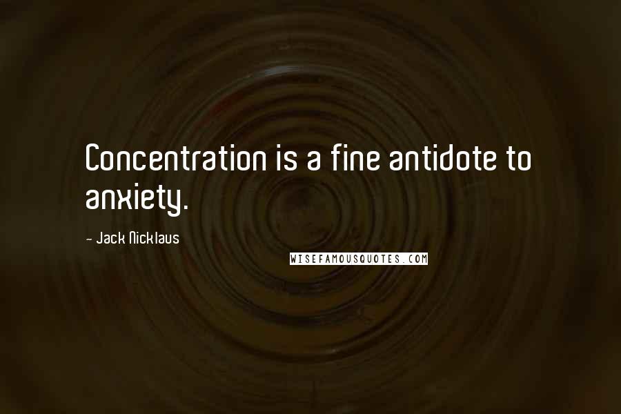 Jack Nicklaus Quotes: Concentration is a fine antidote to anxiety.