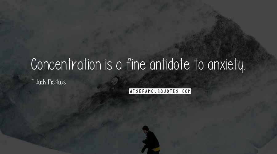 Jack Nicklaus Quotes: Concentration is a fine antidote to anxiety.