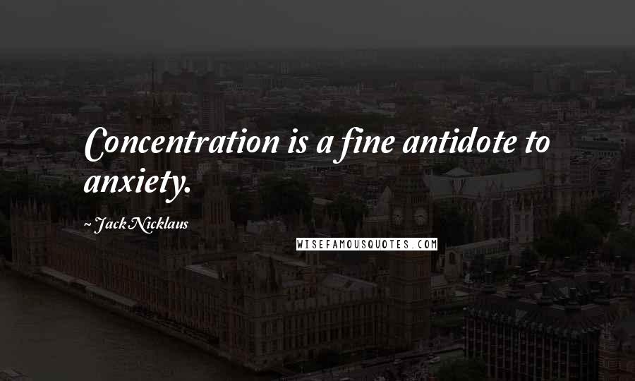 Jack Nicklaus Quotes: Concentration is a fine antidote to anxiety.