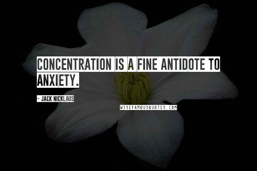 Jack Nicklaus Quotes: Concentration is a fine antidote to anxiety.