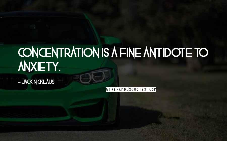 Jack Nicklaus Quotes: Concentration is a fine antidote to anxiety.