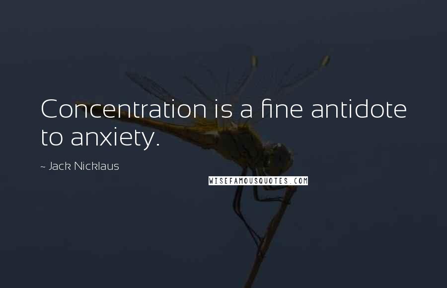 Jack Nicklaus Quotes: Concentration is a fine antidote to anxiety.