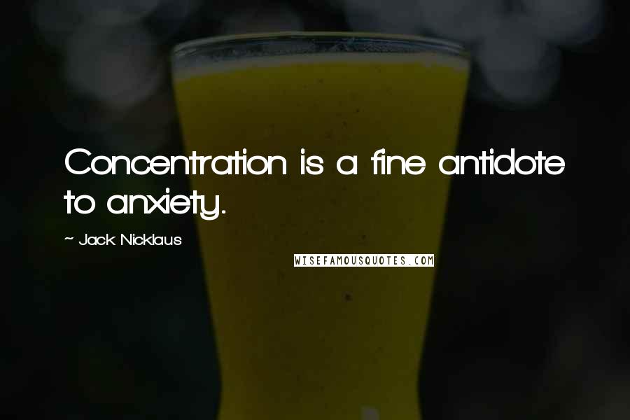 Jack Nicklaus Quotes: Concentration is a fine antidote to anxiety.