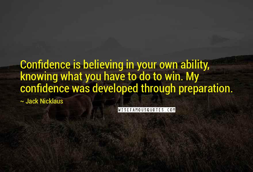 Jack Nicklaus Quotes: Confidence is believing in your own ability, knowing what you have to do to win. My confidence was developed through preparation.