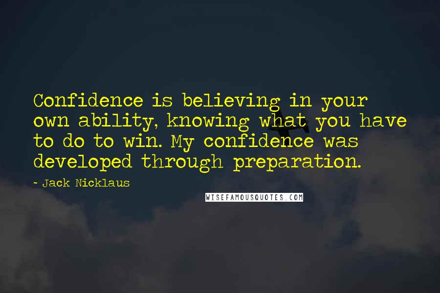 Jack Nicklaus Quotes: Confidence is believing in your own ability, knowing what you have to do to win. My confidence was developed through preparation.