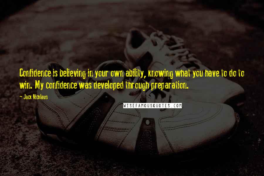 Jack Nicklaus Quotes: Confidence is believing in your own ability, knowing what you have to do to win. My confidence was developed through preparation.