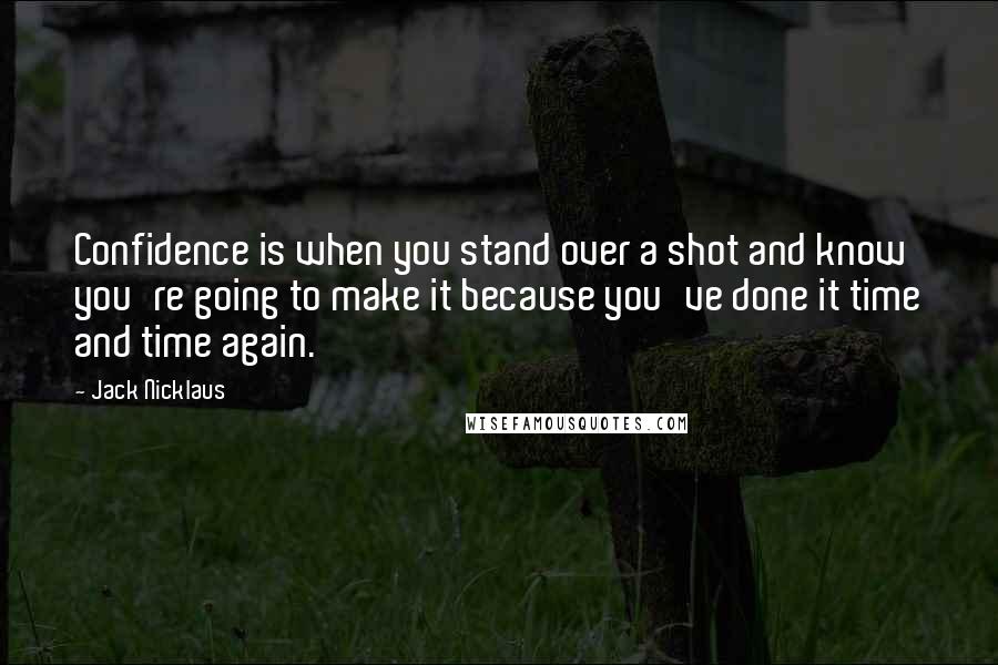 Jack Nicklaus Quotes: Confidence is when you stand over a shot and know you're going to make it because you've done it time and time again.