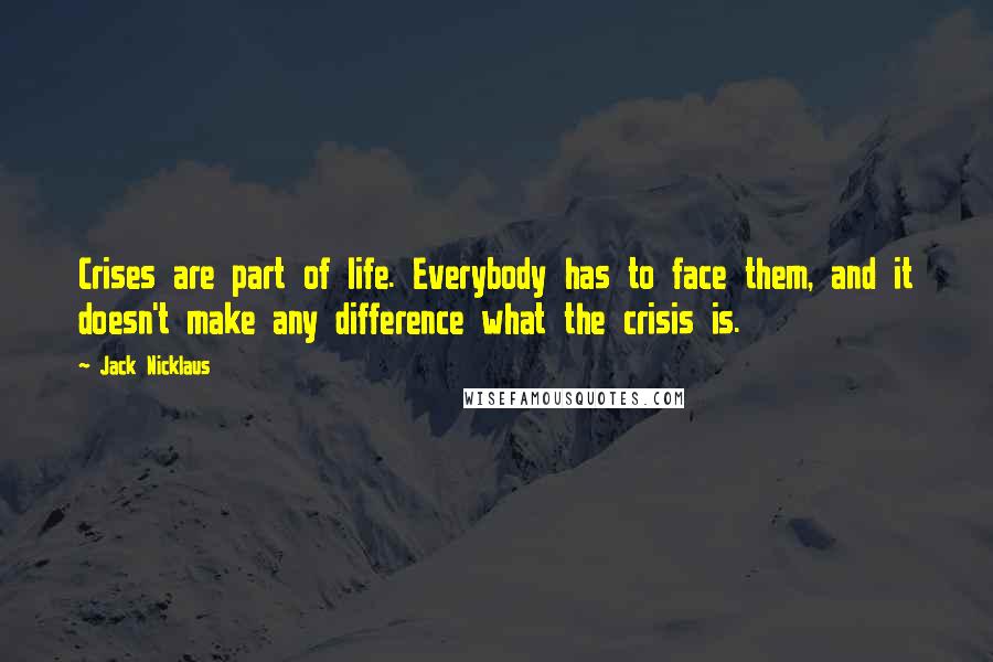 Jack Nicklaus Quotes: Crises are part of life. Everybody has to face them, and it doesn't make any difference what the crisis is.