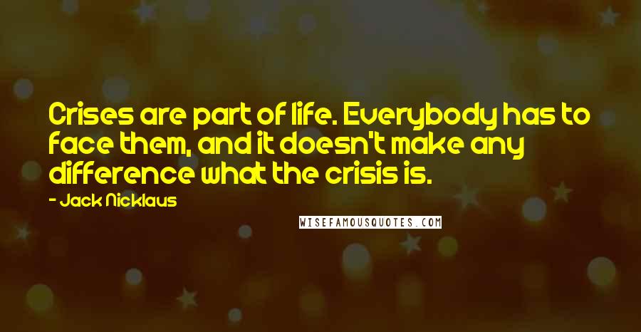 Jack Nicklaus Quotes: Crises are part of life. Everybody has to face them, and it doesn't make any difference what the crisis is.