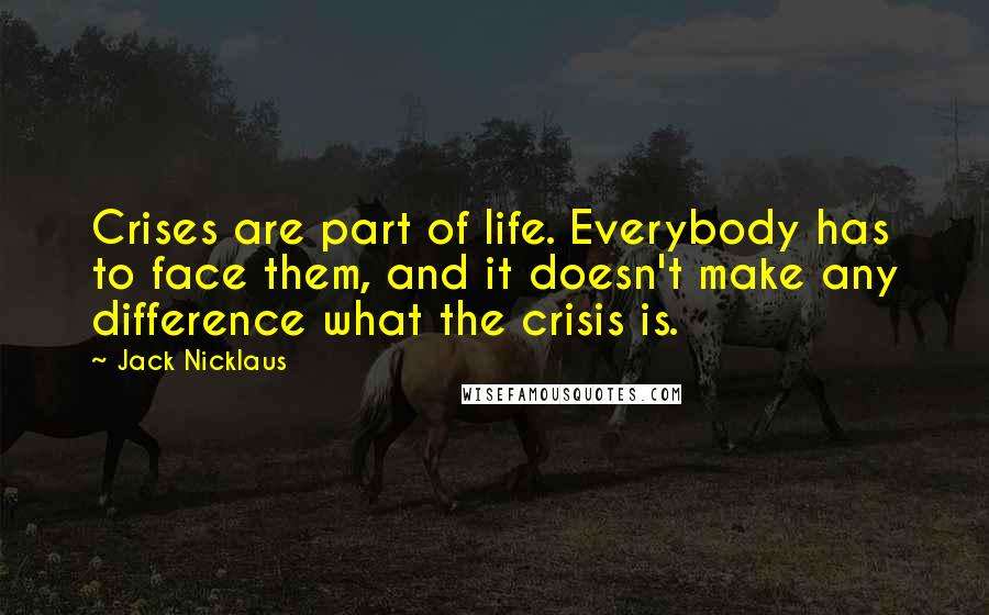 Jack Nicklaus Quotes: Crises are part of life. Everybody has to face them, and it doesn't make any difference what the crisis is.