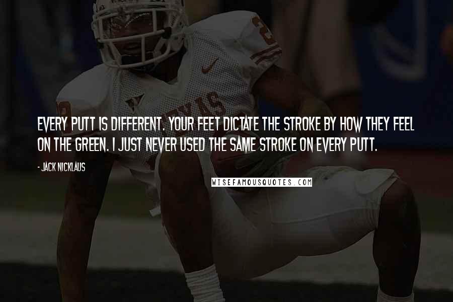 Jack Nicklaus Quotes: Every putt is different. Your feet dictate the stroke by how they feel on the green. I just never used the same stroke on every putt.