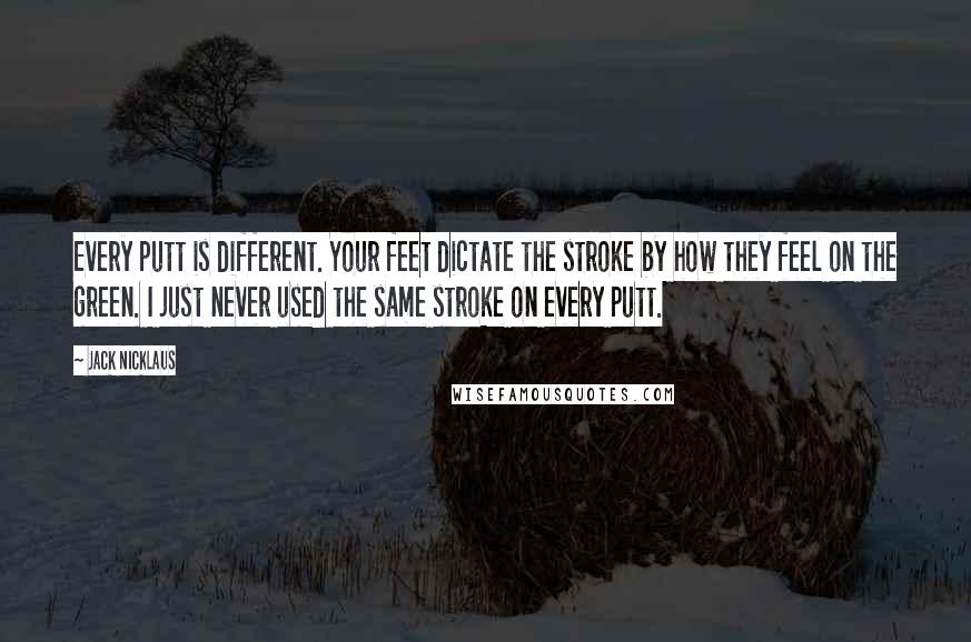 Jack Nicklaus Quotes: Every putt is different. Your feet dictate the stroke by how they feel on the green. I just never used the same stroke on every putt.