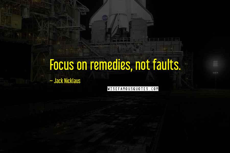 Jack Nicklaus Quotes: Focus on remedies, not faults.