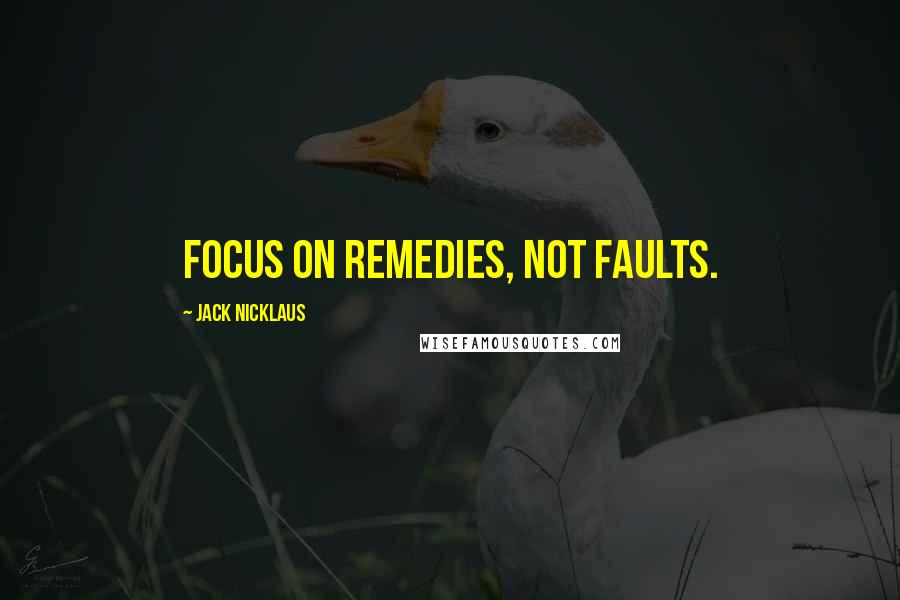 Jack Nicklaus Quotes: Focus on remedies, not faults.