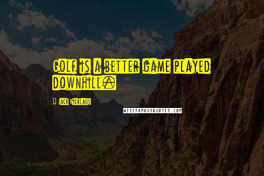 Jack Nicklaus Quotes: Golf is a better game played downhill.