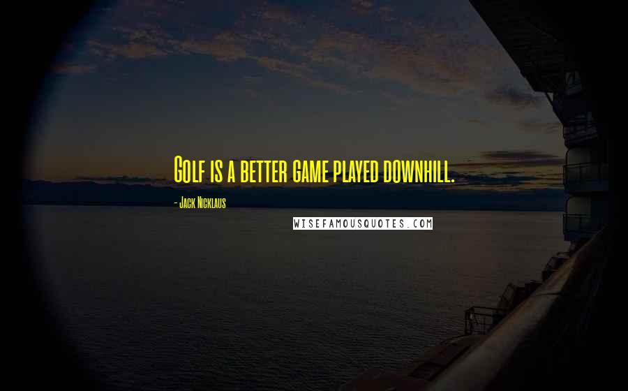 Jack Nicklaus Quotes: Golf is a better game played downhill.