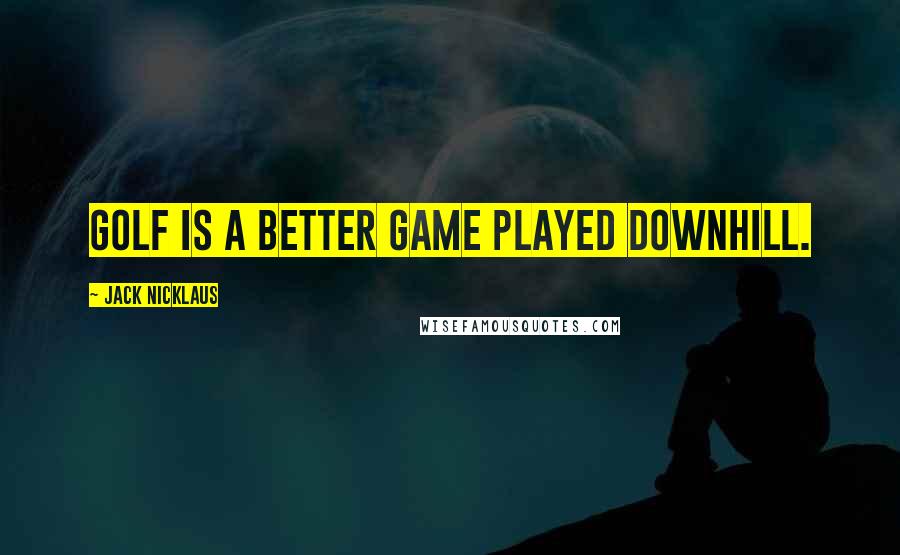 Jack Nicklaus Quotes: Golf is a better game played downhill.