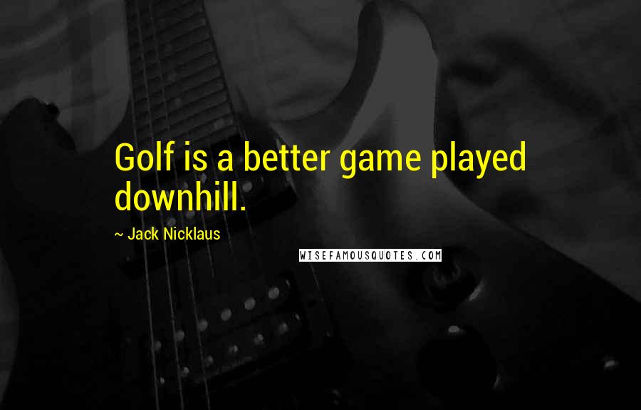 Jack Nicklaus Quotes: Golf is a better game played downhill.