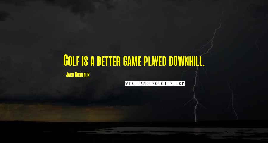 Jack Nicklaus Quotes: Golf is a better game played downhill.