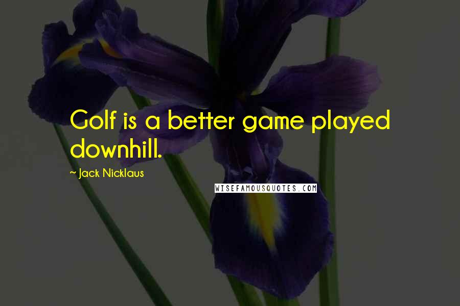 Jack Nicklaus Quotes: Golf is a better game played downhill.