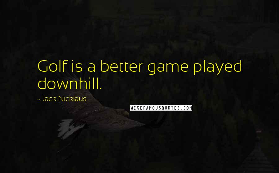 Jack Nicklaus Quotes: Golf is a better game played downhill.