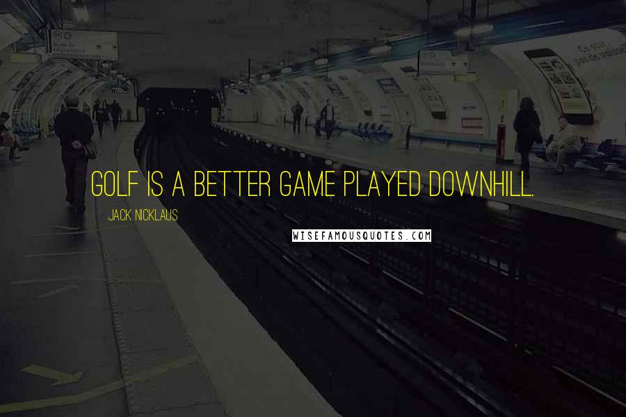 Jack Nicklaus Quotes: Golf is a better game played downhill.