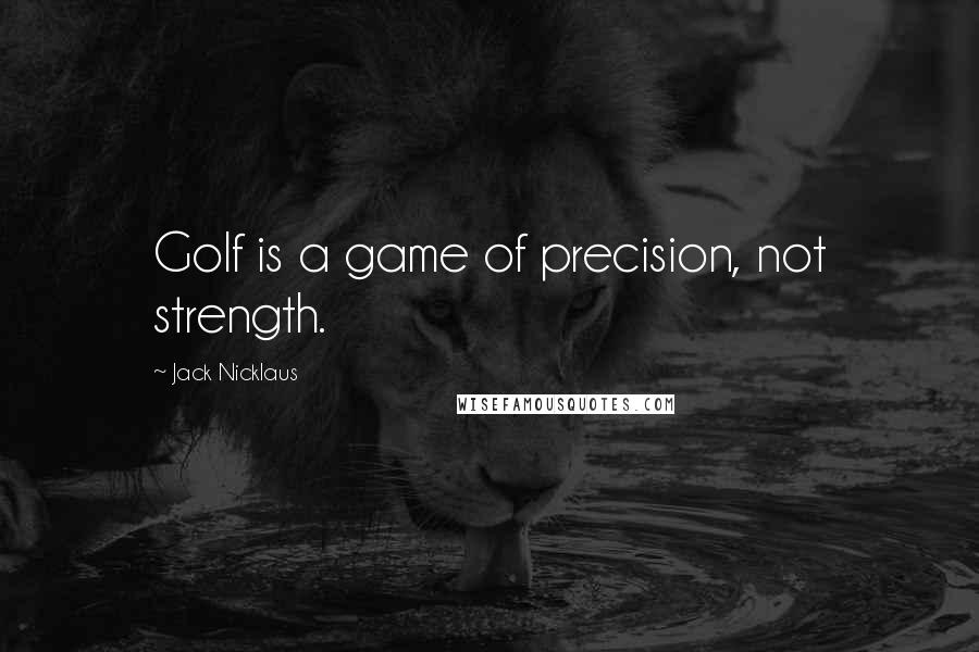 Jack Nicklaus Quotes: Golf is a game of precision, not strength.