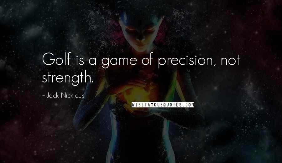 Jack Nicklaus Quotes: Golf is a game of precision, not strength.