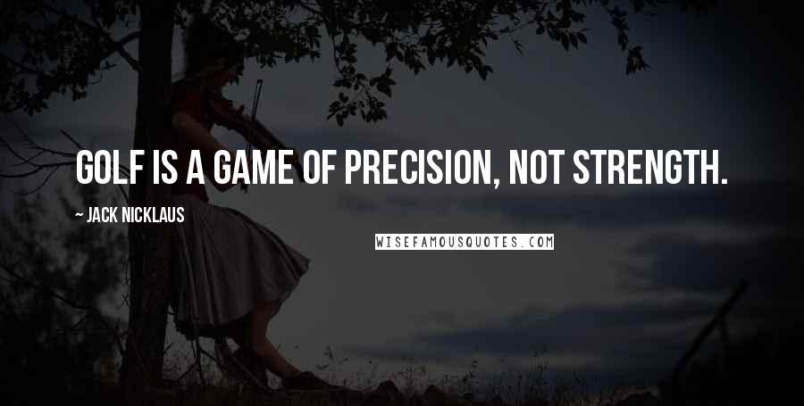 Jack Nicklaus Quotes: Golf is a game of precision, not strength.