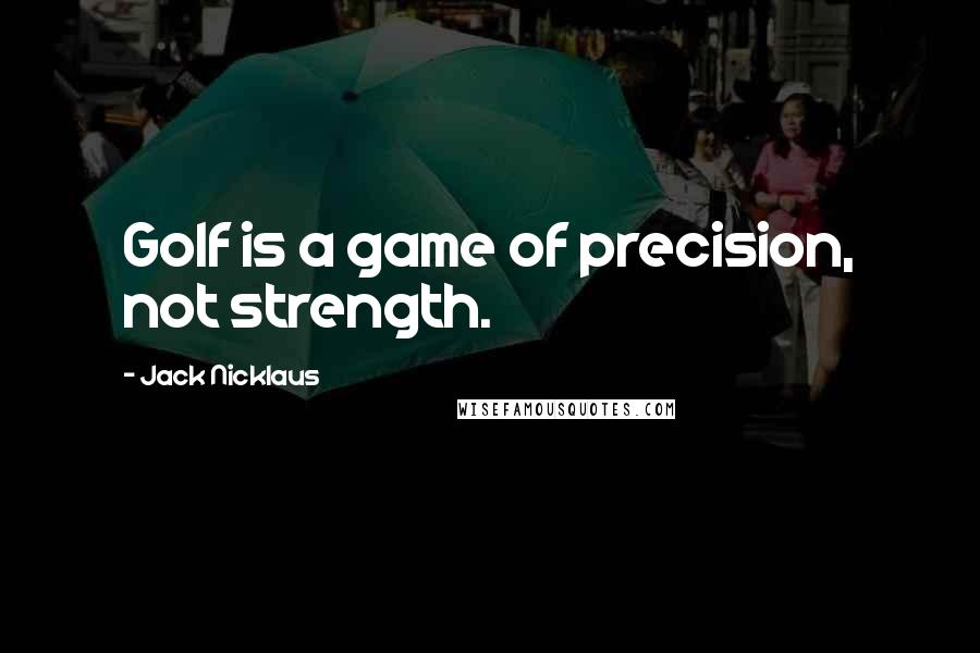 Jack Nicklaus Quotes: Golf is a game of precision, not strength.