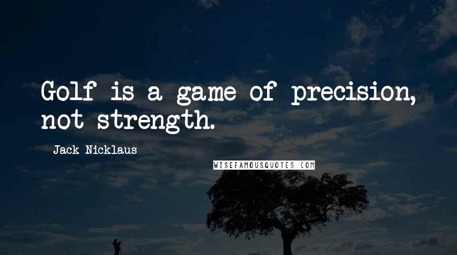 Jack Nicklaus Quotes: Golf is a game of precision, not strength.